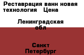 Реставрация ванн новая технология › Цена ­ 1 000 - Ленинградская обл., Санкт-Петербург г. Строительство и ремонт » Услуги   